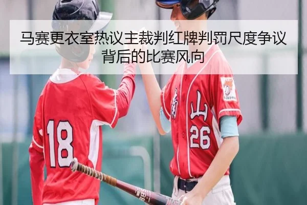 马赛更衣室热议主裁判红牌判罚尺度争议背后的比赛风向