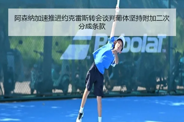 阿森纳加速推进约克雷斯转会谈判葡体坚持附加二次分成条款