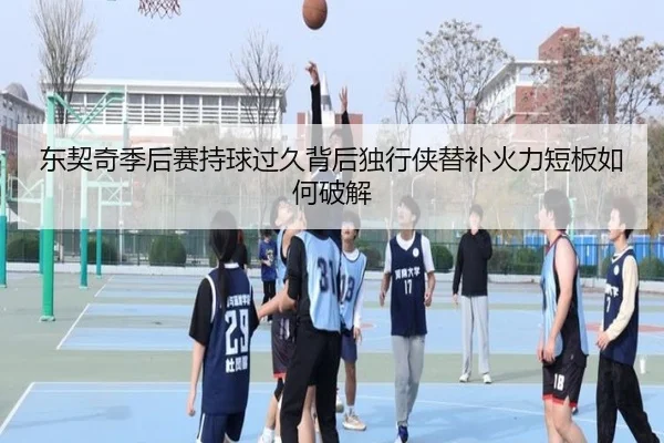 东契奇季后赛持球过久背后独行侠替补火力短板如何破解