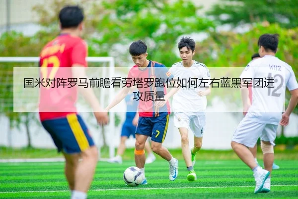 国米对阵罗马前瞻看劳塔罗跑位如何左右蓝黑军团进攻质量