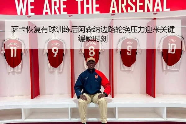 萨卡恢复有球训练后阿森纳边路轮换压力迎来关键缓解时刻