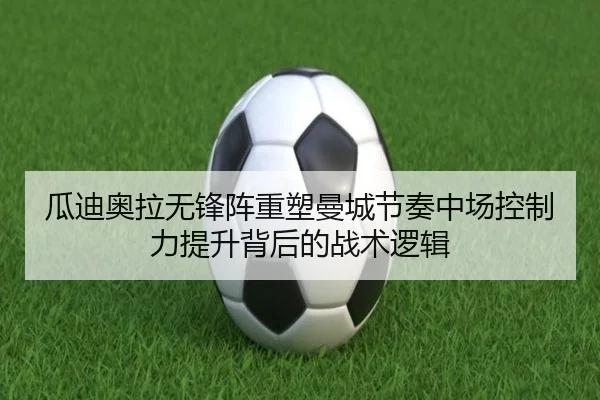 瓜迪奥拉无锋阵重塑曼城节奏中场控制力提升背后的战术逻辑