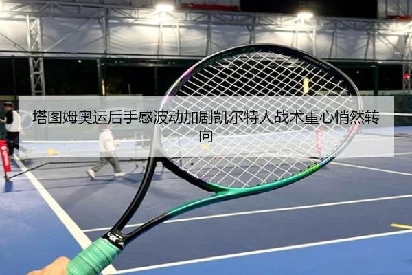 塔图姆奥运后手感波动加剧凯尔特人战术重心悄然转向