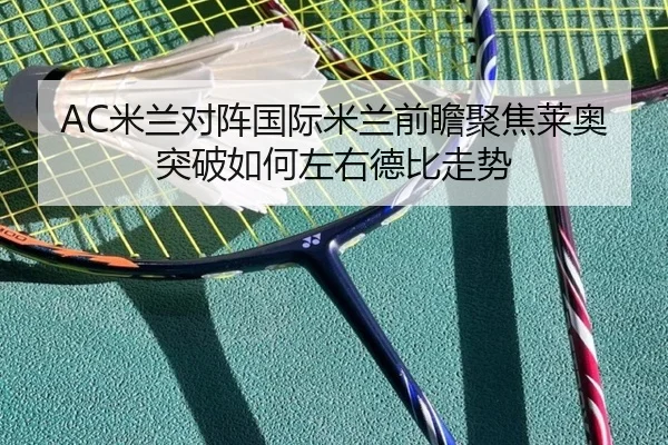 AC米兰对阵国际米兰前瞻聚焦莱奥突破如何左右德比走势